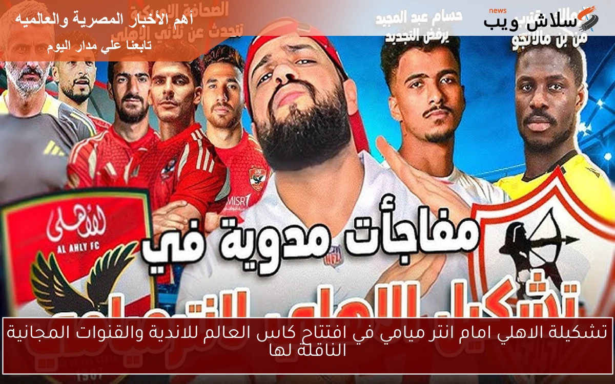 تشكيلة الأهلي أمام إنتر ميامي في افتتاح كأس العالم للأندية: القنوات المجانية الناقلة